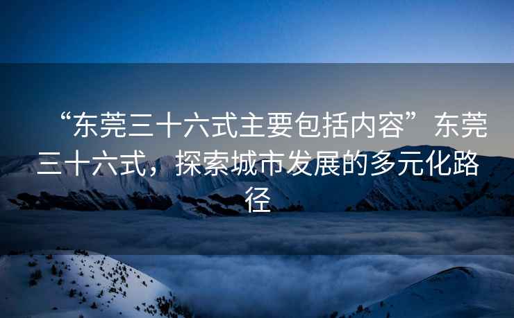 “東莞三十六式主要包括內容”東莞三十六式，探索城市發(fā)展的多元化路徑