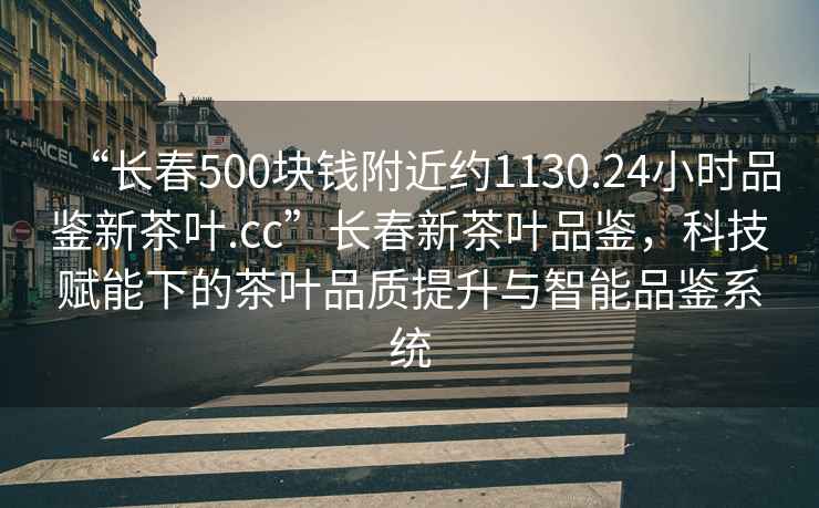 “長(cháng)春500塊錢(qián)附近約1130.24小時(shí)品鑒新茶葉.cc”長(cháng)春新茶葉品鑒，科技賦能下的茶葉品質(zhì)提升與智能品鑒系統