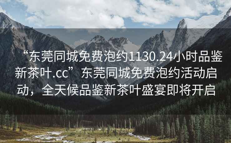 “東莞同城免費泡約1130.24小時(shí)品鑒新茶葉.cc”東莞同城免費泡約活動(dòng)啟動(dòng)，全天候品鑒新茶葉盛宴即將開(kāi)啟