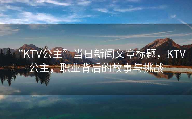 “KTV公主”當日新聞文章標題，KTV公主，職業(yè)背后的故事與挑戰