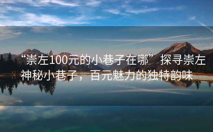 “崇左100元的小巷子在哪”探尋崇左神秘小巷子，百元魅力的獨特韻味