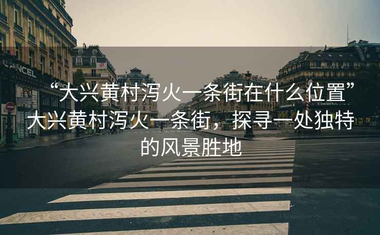 “大興黃村瀉火一條街在什么位置”大興黃村瀉火一條街，探尋一處獨特的風(fēng)景勝地