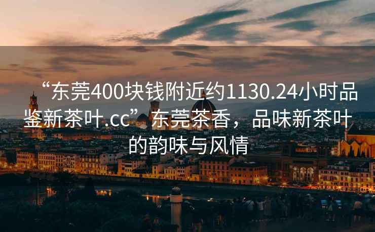 “東莞400塊錢(qián)附近約1130.24小時(shí)品鑒新茶葉.cc”東莞茶香，品味新茶葉的韻味與風(fēng)情