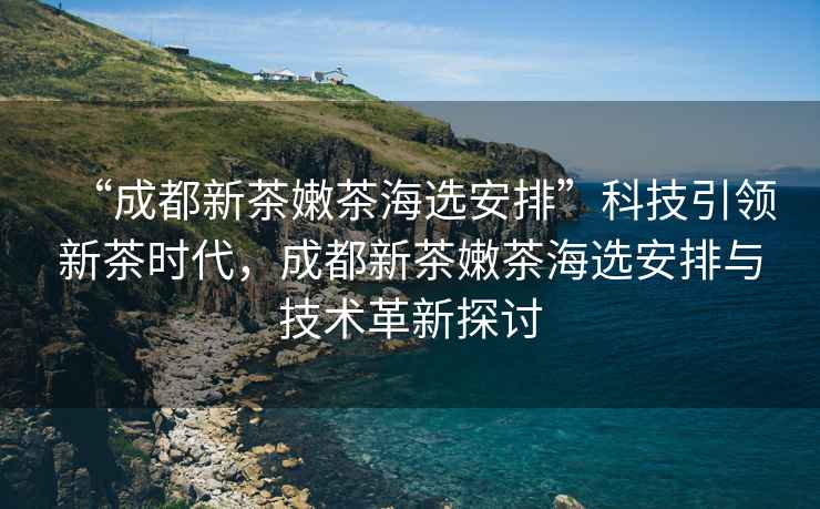 “成都新茶嫩茶海選安排”科技引領(lǐng)新茶時(shí)代，成都新茶嫩茶海選安排與技術(shù)革新探討
