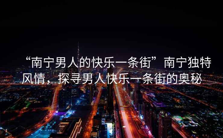 “南寧男人的快樂(lè )一條街”南寧獨特風(fēng)情，探尋男人快樂(lè )一條街的奧秘