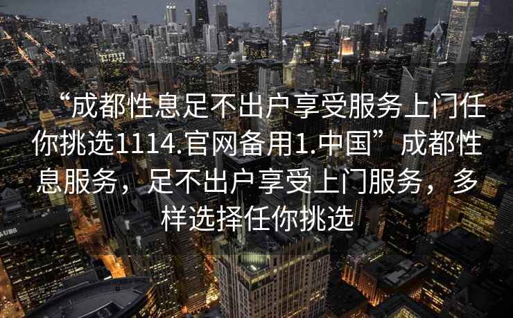 “成都性息足不出戶(hù)享受服務(wù)上門(mén)任你挑選1114.官網(wǎng)備用1.中國”成都性息服務(wù)，足不出戶(hù)享受上門(mén)服務(wù)，多樣選擇任你挑選