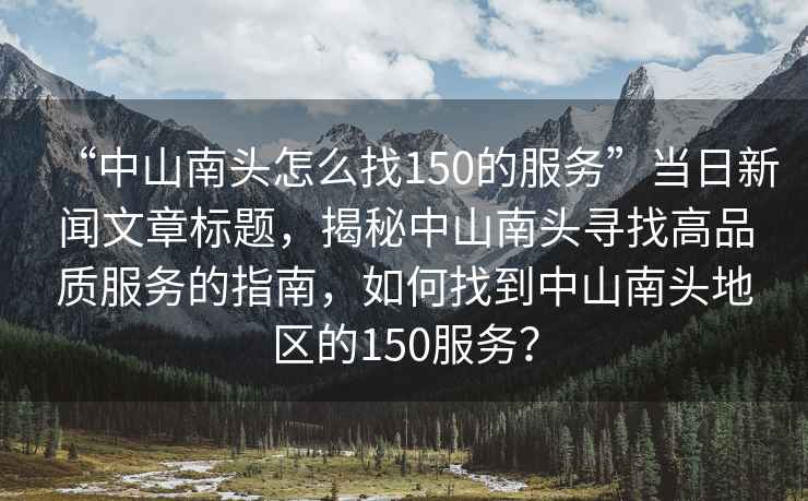 “中山南頭怎么找150的服務(wù)”當日新聞文章標題，揭秘中山南頭尋找高品質(zhì)服務(wù)的指南，如何找到中山南頭地區的150服務(wù)？