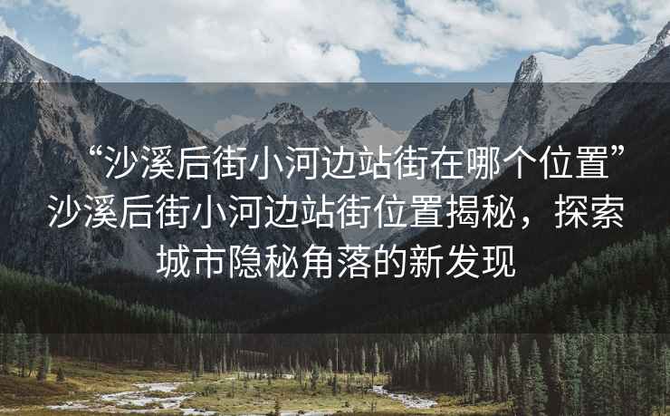 “沙溪后街小河邊站街在哪個(gè)位置”沙溪后街小河邊站街位置揭秘，探索城市隱秘角落的新發(fā)現