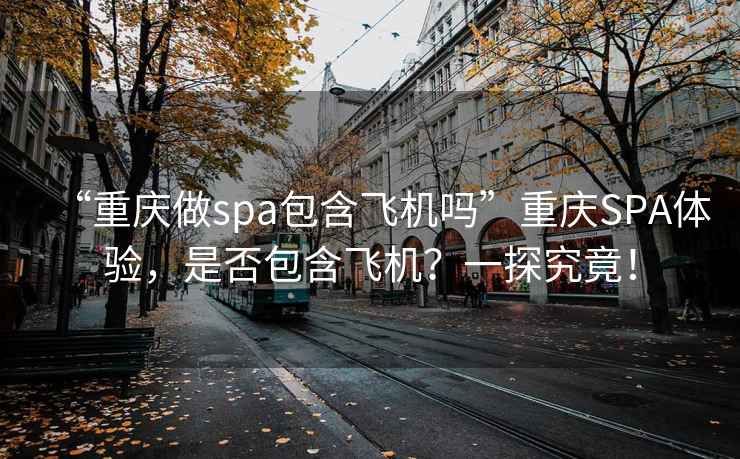 “重慶做spa包含飛機嗎”重慶SPA體驗，是否包含飛機？一探究竟！