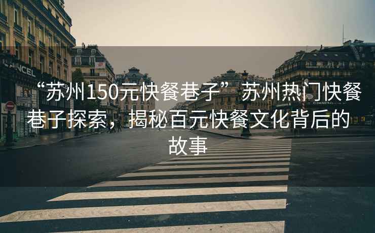 “蘇州150元快餐巷子”蘇州熱門(mén)快餐巷子探索，揭秘百元快餐文化背后的故事