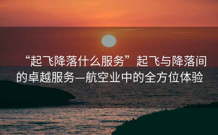 “起飛降落什么服務(wù)”起飛與降落間的卓越服務(wù)—航空業(yè)中的全方位體驗