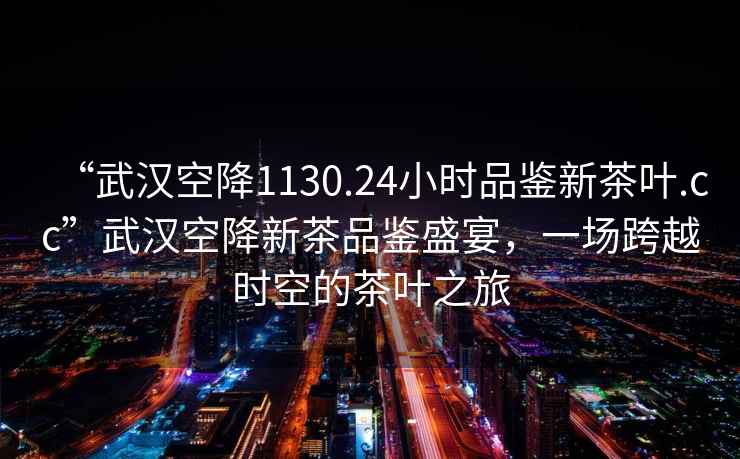 “武漢空降1130.24小時(shí)品鑒新茶葉.cc”武漢空降新茶品鑒盛宴，一場(chǎng)跨越時(shí)空的茶葉之旅