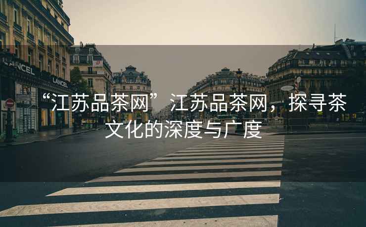 “江蘇品茶網(wǎng)”江蘇品茶網(wǎng)，探尋茶文化的深度與廣度