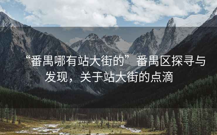 “番禺哪有站大街的”番禺區探尋與發(fā)現，關(guān)于站大街的點(diǎn)滴