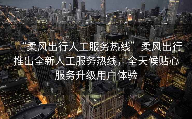 “柔風(fēng)出行人工服務(wù)熱線(xiàn)”柔風(fēng)出行推出全新人工服務(wù)熱線(xiàn)，全天候貼心服務(wù)升級用戶(hù)體驗
