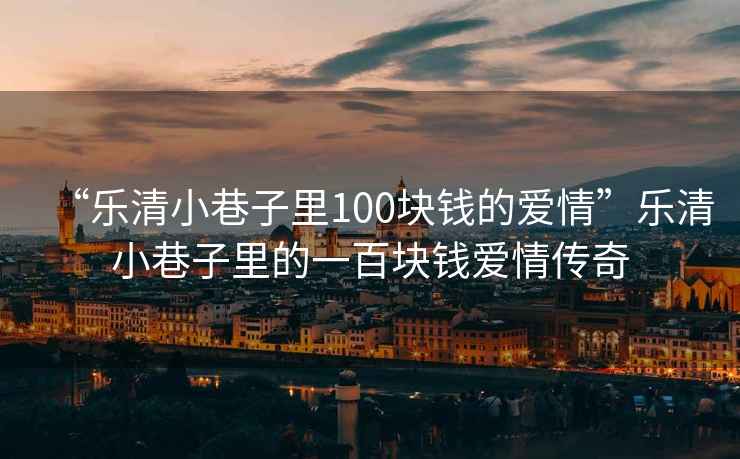 “樂(lè )清小巷子里100塊錢(qián)的愛(ài)情”樂(lè )清小巷子里的一百塊錢(qián)愛(ài)情傳奇