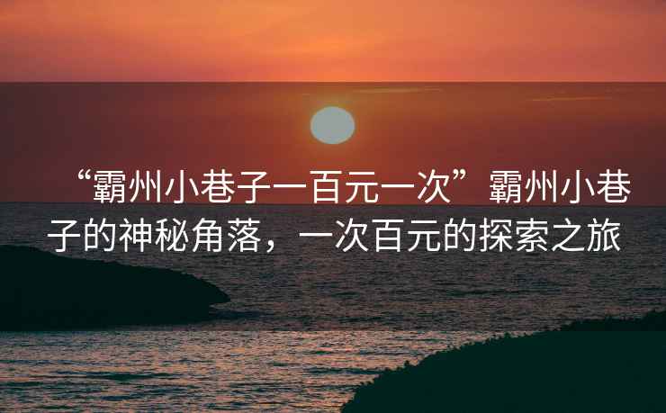 “霸州小巷子一百元一次”霸州小巷子的神秘角落，一次百元的探索之旅