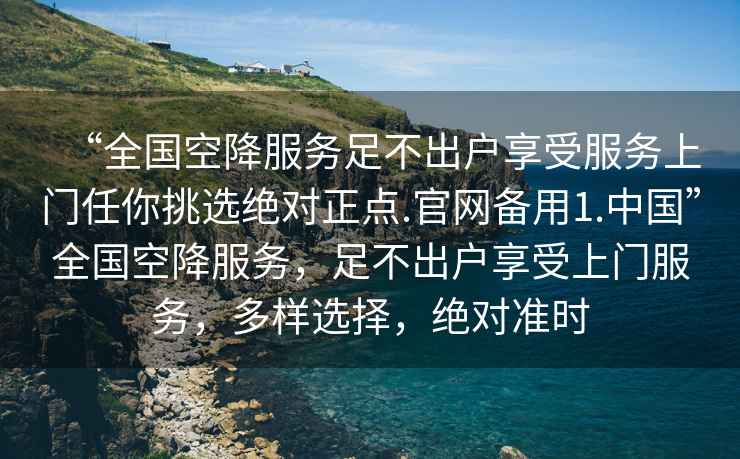 “全國空降服務(wù)足不出戶(hù)享受服務(wù)上門(mén)任你挑選絕對正點(diǎn).官網(wǎng)備用1.中國”全國空降服務(wù)，足不出戶(hù)享受上門(mén)服務(wù)，多樣選擇，絕對準時(shí)