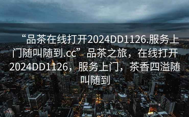 “品茶在線(xiàn)打開(kāi)2024DD1126.服務(wù)上門(mén)隨叫隨到.cc”品茶之旅，在線(xiàn)打開(kāi)2024DD1126，服務(wù)上門(mén)，茶香四溢隨叫隨到