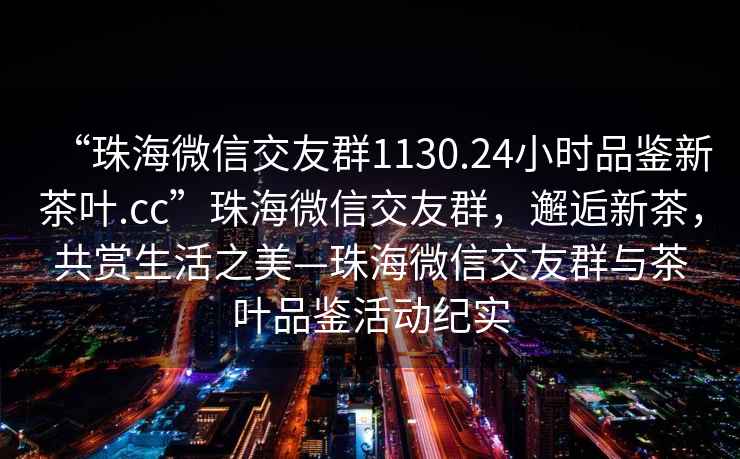 “珠海微信交友群1130.24小時(shí)品鑒新茶葉.cc”珠海微信交友群，邂逅新茶，共賞生活之美—珠海微信交友群與茶葉品鑒活動(dòng)紀實(shí)