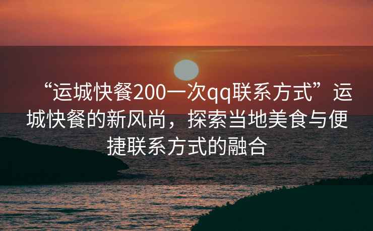 “運城快餐200一次qq聯(lián)系方式”運城快餐的新風(fēng)尚，探索當地美食與便捷聯(lián)系方式的融合