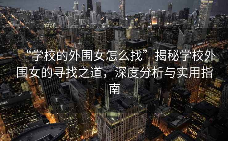 “學(xué)校的外圍女怎么找”揭秘學(xué)校外圍女的尋找之道，深度分析與實(shí)用指南