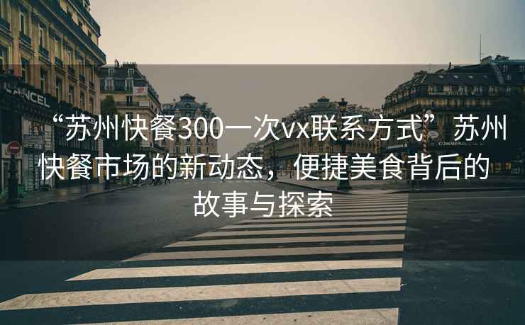 “蘇州快餐300一次vx聯(lián)系方式”蘇州快餐市場(chǎng)的新動(dòng)態(tài)，便捷美食背后的故事與探索