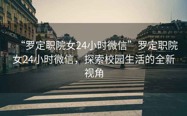 “羅定職院女24小時(shí)微信”羅定職院女24小時(shí)微信，探索校園生活的全新視角