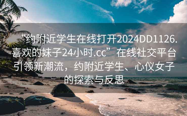 “約附近學(xué)生在線(xiàn)打開(kāi)2024DD1126.喜歡的妹子24小時(shí).cc”在線(xiàn)社交平臺引領(lǐng)新潮流，約附近學(xué)生、心儀女子的探索與反思
