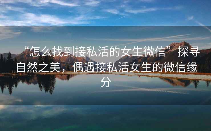 “怎么找到接私活的女生微信”探尋自然之美，偶遇接私活女生的微信緣分