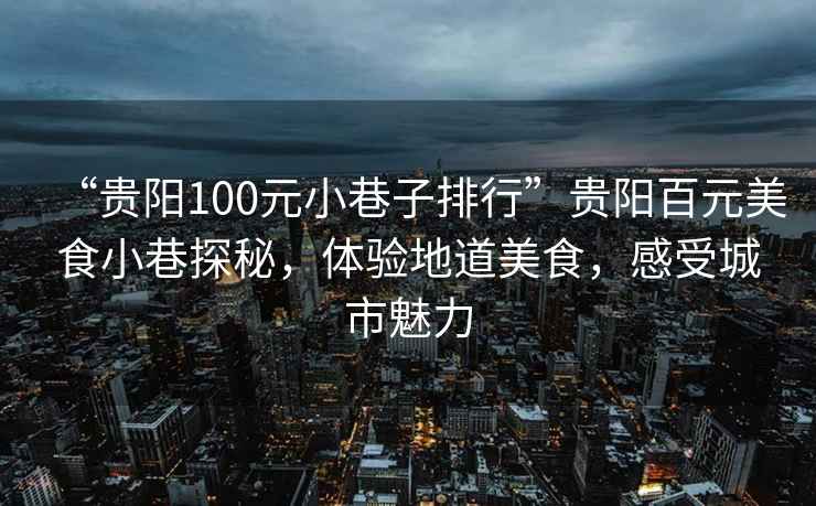 “貴陽(yáng)100元小巷子排行”貴陽(yáng)百元美食小巷探秘，體驗地道美食，感受城市魅力
