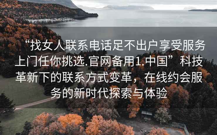 “找女人聯(lián)系電話(huà)足不出戶(hù)享受服務(wù)上門(mén)任你挑選.官網(wǎng)備用1.中國”科技革新下的聯(lián)系方式變革，在線(xiàn)約會(huì )服務(wù)的新時(shí)代探索與體驗