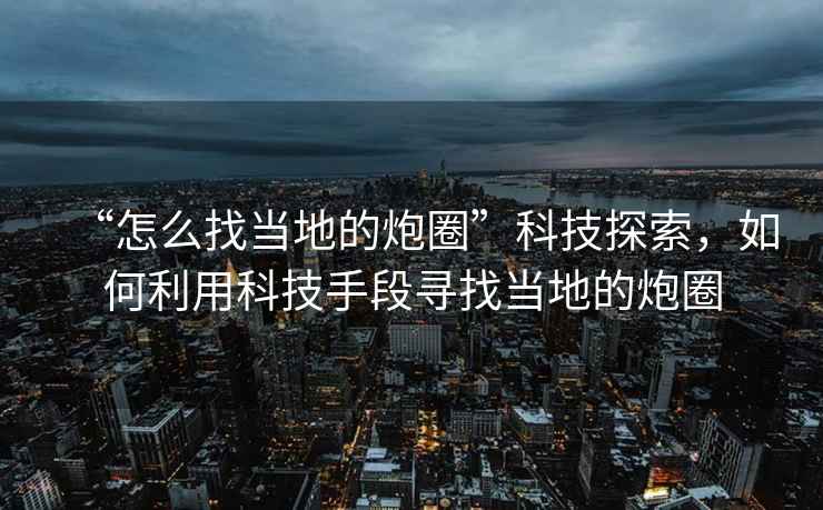 “怎么找當地的炮圈”科技探索，如何利用科技手段尋找當地的炮圈