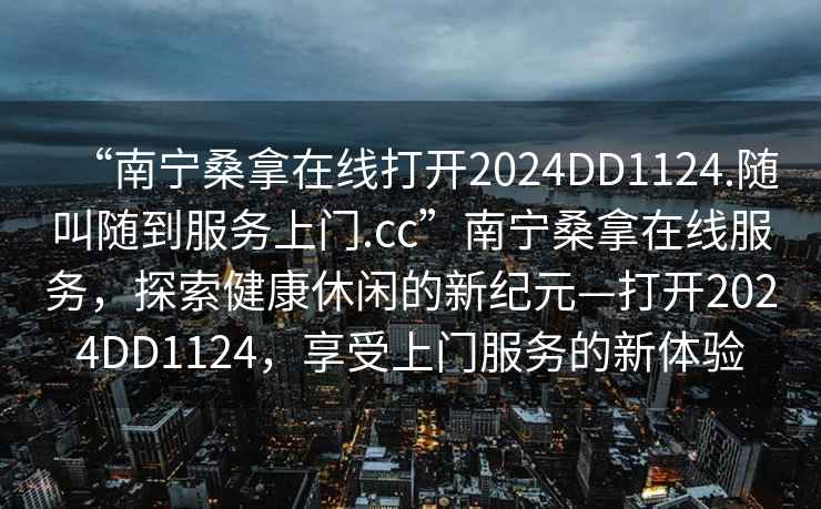 “南寧桑拿在線(xiàn)打開(kāi)2024DD1124.隨叫隨到服務(wù)上門(mén).cc”南寧桑拿在線(xiàn)服務(wù)，探索健康休閑的新紀元—打開(kāi)2024DD1124，享受上門(mén)服務(wù)的新體驗