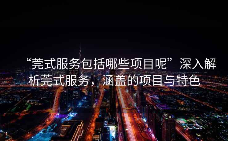 “莞式服務(wù)包括哪些項目呢”深入解析莞式服務(wù)，涵蓋的項目與特色