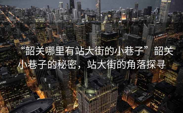 “韶關(guān)哪里有站大街的小巷子”韶關(guān)小巷子的秘密，站大街的角落探尋