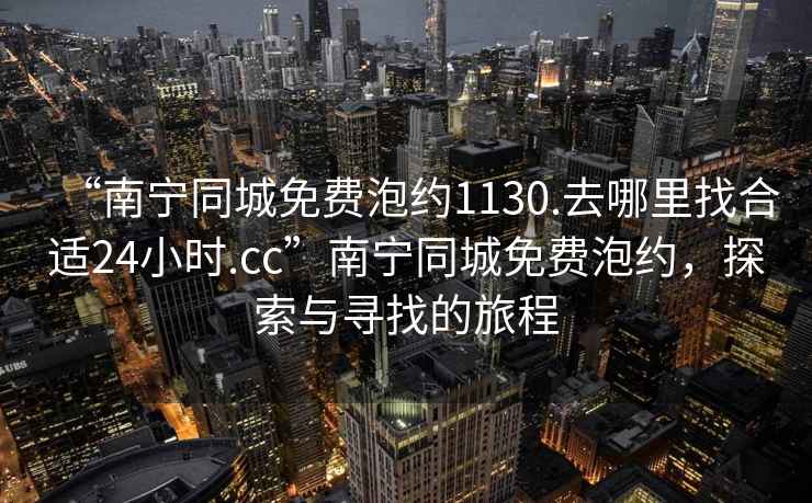 “南寧同城免費泡約1130.去哪里找合適24小時(shí).cc”南寧同城免費泡約，探索與尋找的旅程