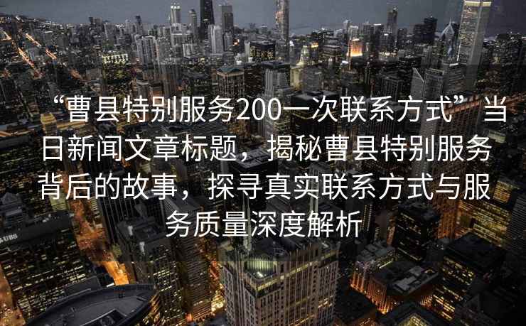 “曹縣特別服務(wù)200一次聯(lián)系方式”當日新聞文章標題，揭秘曹縣特別服務(wù)背后的故事，探尋真實(shí)聯(lián)系方式與服務(wù)質(zhì)量深度解析