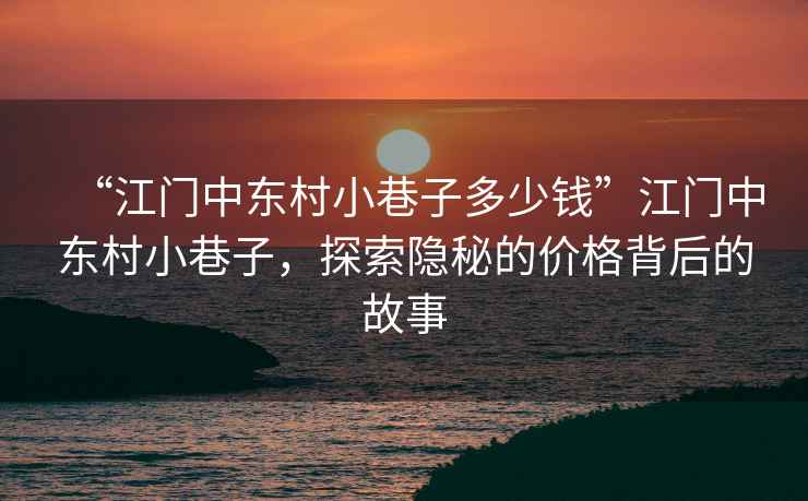 “江門(mén)中東村小巷子多少錢(qián)”江門(mén)中東村小巷子，探索隱秘的價(jià)格背后的故事