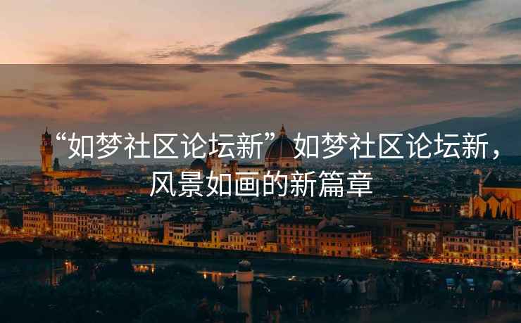 “如夢(mèng)社區論壇新”如夢(mèng)社區論壇新，風(fēng)景如畫(huà)的新篇章