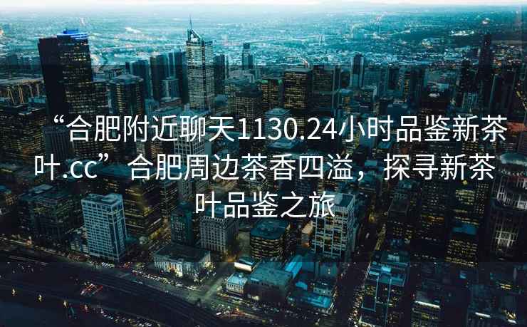 “合肥附近聊天1130.24小時(shí)品鑒新茶葉.cc”合肥周邊茶香四溢，探尋新茶葉品鑒之旅