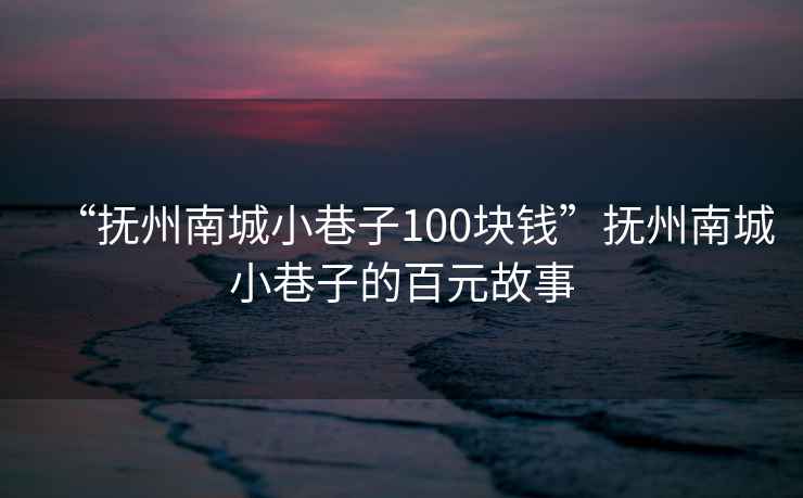 “撫州南城小巷子100塊錢(qián)”撫州南城小巷子的百元故事
