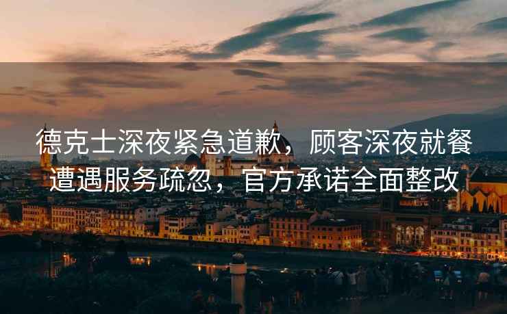 德克士深夜緊急道歉，顧客深夜就餐遭遇服務(wù)疏忽，官方承諾全面整改