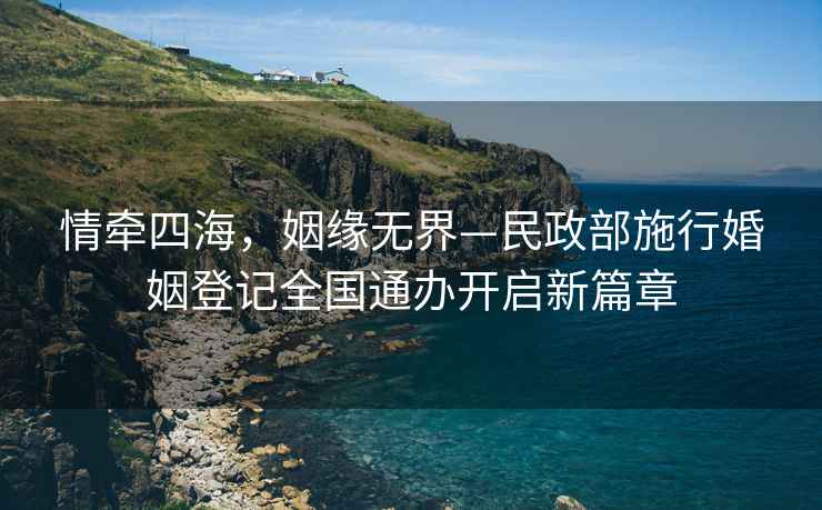 情牽四海，姻緣無(wú)界—民政部施行婚姻登記全國通辦開(kāi)啟新篇章