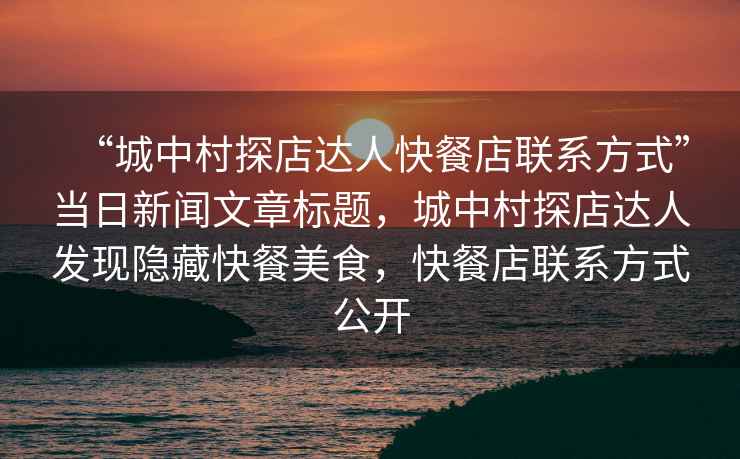 “城中村探店達人快餐店聯(lián)系方式”當日新聞文章標題，城中村探店達人發(fā)現隱藏快餐美食，快餐店聯(lián)系方式公開(kāi)
