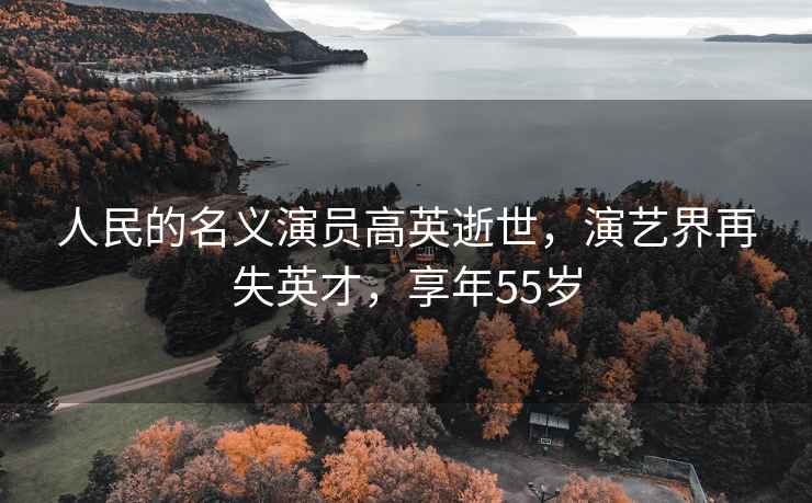 人民的名義演員高英逝世，演藝界再失英才，享年55歲