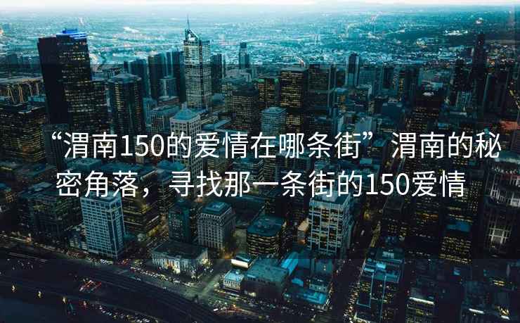 “渭南150的愛(ài)情在哪條街”渭南的秘密角落，尋找那一條街的150愛(ài)情