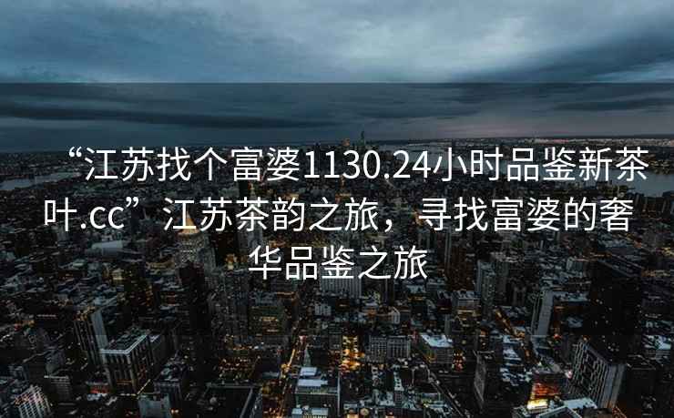 “江蘇找個(gè)富婆1130.24小時(shí)品鑒新茶葉.cc”江蘇茶韻之旅，尋找富婆的奢華品鑒之旅