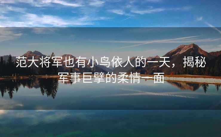 范大將軍也有小鳥(niǎo)依人的一天，揭秘軍事巨擘的柔情一面