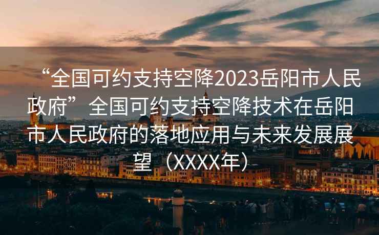“全國可約支持空降2023岳陽(yáng)市人民政府”全國可約支持空降技術(shù)在岳陽(yáng)市人民政府的落地應用與未來(lái)發(fā)展展望（XXXX年）